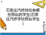 石家庄汽修技校有哪些邢台的学生(石家庄汽修学校邢台学生)