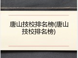 唐山技校排名榜(唐山技校排名榜)