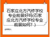 石家庄北方汽修学校专业前景好吗(石家庄北方汽修学校专业前景如何？)