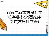 石家庄新东方烹饪学校学费多少(石家庄新东方烹饪学费)