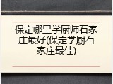 保定哪里学厨师石家庄最好(保定学厨石家庄最佳)