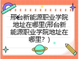 邢台新能源职业学院地址在哪里(邢台新能源职业学院地址在哪里？)