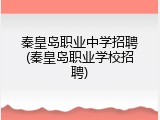 秦皇岛职业中学招聘(秦皇岛职业学校招聘)