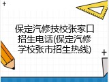 保定汽修技校张家口招生电话(保定汽修学校张市招生热线)