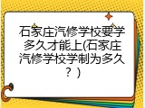 石家庄汽修学校要学多久才能上(石家庄汽修学校学制为多久？)