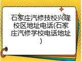 石家庄汽修技校兴隆校区地址电话(石家庄汽修学校电话地址)