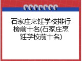 石家庄烹饪学校排行榜前十名(石家庄烹饪学校前十名)