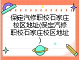 保定汽修职校石家庄校区地址(保定汽修职校石家庄校区地址)