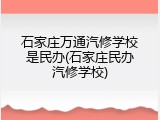 石家庄万通汽修学校是民办(石家庄民办汽修学校)