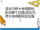 河北汽修大专高阳校区在哪个位置(河北汽修大专高阳校区位置)