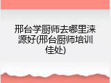 邢台学厨师去哪里涞源好(邢台厨师培训佳处)