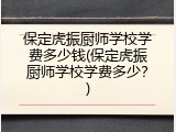 保定虎振厨师学校学费多少钱(保定虎振厨师学校学费多少？)