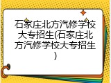 石家庄北方汽修学校大专招生(石家庄北方汽修学校大专招生)