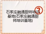 石家庄融通厨师培训基地(石家庄融通厨师培训基地)