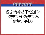 保定汽修技工培训学校定兴分校(定兴汽修培训学校)