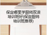 保定哪里学厨师双滦培训班好(保定厨师培训班推荐)