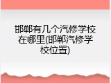 邯郸有几个汽修学校在哪里(邯郸汽修学校位置)