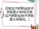 石家庄汽修职业技术学院是大专吗(石家庄汽修职业技术学院是大专院校。)