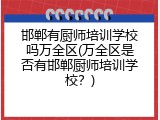 邯郸有厨师培训学校吗万全区(万全区是否有邯郸厨师培训学校？)