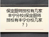保定厨师技校有几家丰宁分校(保定厨师技校有丰宁分校几家？)