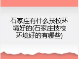 石家庄有什么技校环境好的(石家庄技校环境好的有哪些)