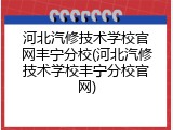 河北汽修技术学校官网丰宁分校(河北汽修技术学校丰宁分校官网)