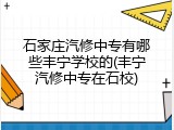 石家庄汽修中专有哪些丰宁学校的(丰宁汽修中专在石校)
