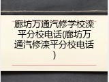 廊坊万通汽修学校滦平分校电话(廊坊万通汽修滦平分校电话)