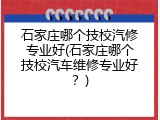 石家庄哪个技校汽修专业好(石家庄哪个技校汽车维修专业好？)