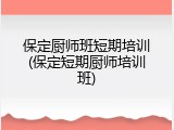 保定厨师班短期培训(保定短期厨师培训班)