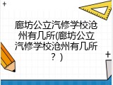 廊坊公立汽修学校沧州有几所(廊坊公立汽修学校沧州有几所？)