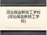 河北保定新技工学校(河北保定新技工学校)