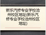 新乐汽修专业学校沧州校区地址(新乐汽修专业学校沧州校区地址)