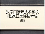 张家口厨师技术学校(张家口烹饪技术培训)