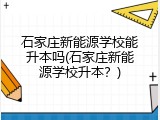 石家庄新能源学校能升本吗(石家庄新能源学校升本？)