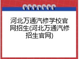 河北万通汽修学校官网招生(河北万通汽修招生官网)