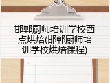 邯郸厨师培训学校西点烘焙(邯郸厨师培训学校烘焙课程)