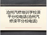 沧州汽修培训学校滦平分校电话(沧州汽修滦平分校电话)