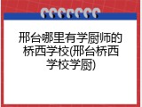 邢台哪里有学厨师的桥西学校(邢台桥西学校学厨)
