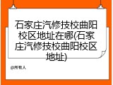 石家庄汽修技校曲阳校区地址在哪(石家庄汽修技校曲阳校区地址)