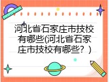 河北省石家庄市技校有哪些(河北省石家庄市技校有哪些？)