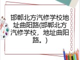 邯郸北方汽修学校地址曲阳路(邯郸北方汽修学校，地址曲阳路。)