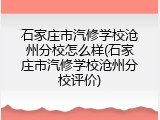石家庄市汽修学校沧州分校怎么样(石家庄市汽修学校沧州分校评价)