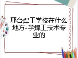 邢台焊工学校在什么地方-学焊工技术专业的