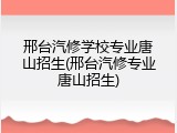 邢台汽修学校专业唐山招生(邢台汽修专业唐山招生)