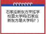石家庄新东方烹饪学校算大学吗(石家庄新东方是大学吗？)
