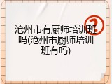 沧州市有厨师培训班吗(沧州市厨师培训班有吗)