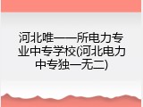 河北唯一一所电力专业中专学校(河北电力中专独一无二)