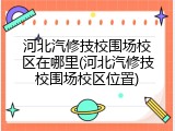 河北汽修技校围场校区在哪里(河北汽修技校围场校区位置)