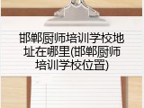 邯郸厨师培训学校地址在哪里(邯郸厨师培训学校位置)